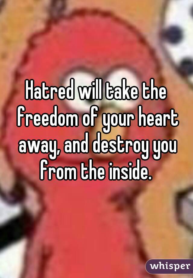 Hatred will take the freedom of your heart away, and destroy you from the inside. 