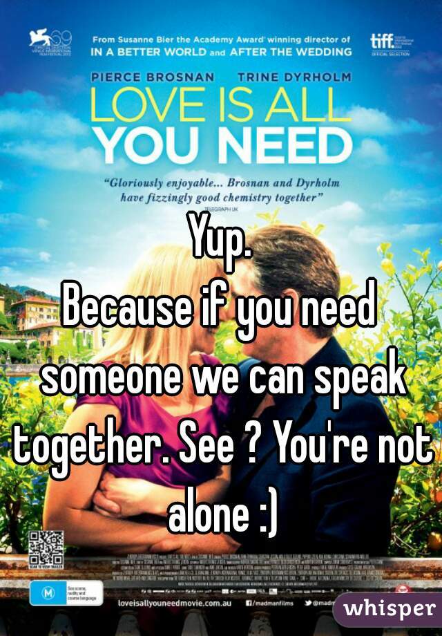 Yup.
Because if you need someone we can speak together. See ? You're not alone :)