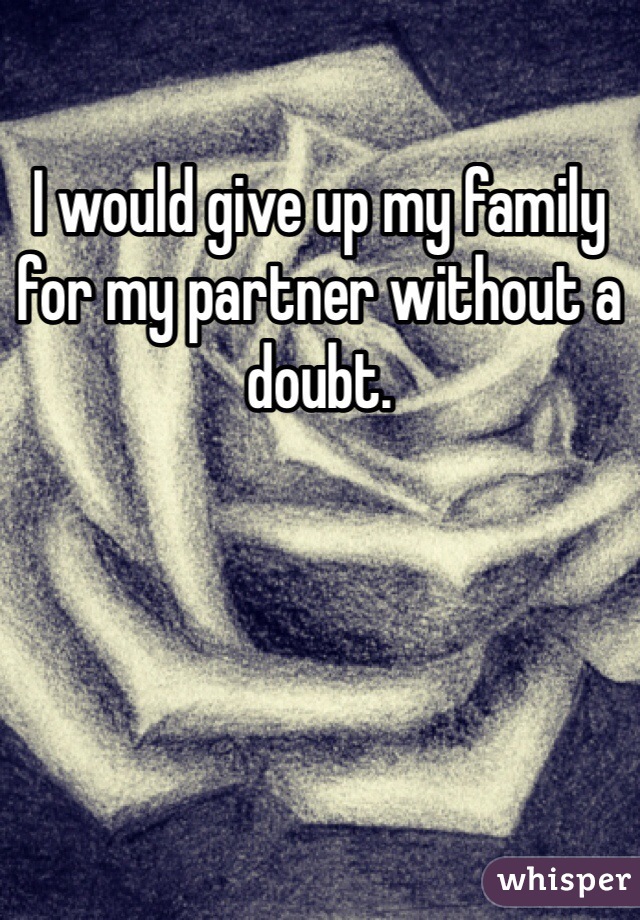 I would give up my family for my partner without a doubt. 