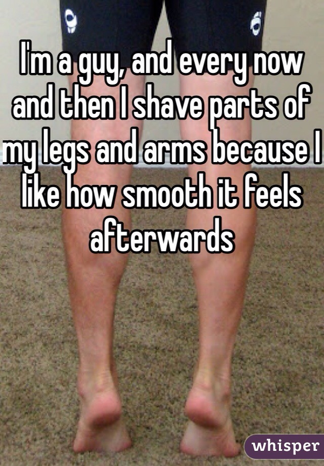 I'm a guy, and every now and then I shave parts of my legs and arms because I like how smooth it feels afterwards 