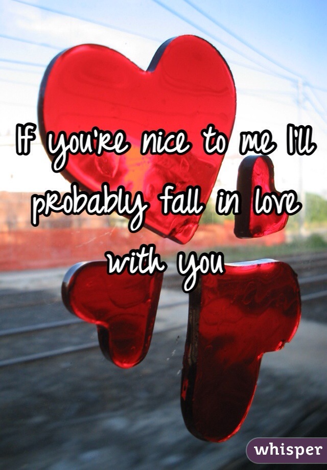 If you're nice to me I'll probably fall in love with you 