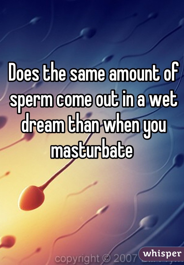 Does the same amount of sperm come out in a wet dream than when you masturbate 