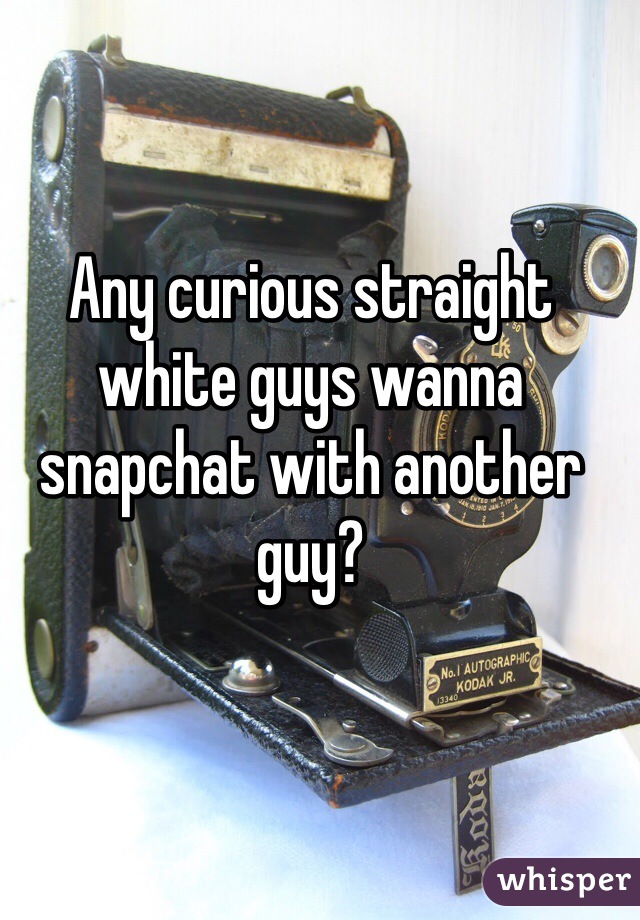 Any curious straight white guys wanna snapchat with another guy? 