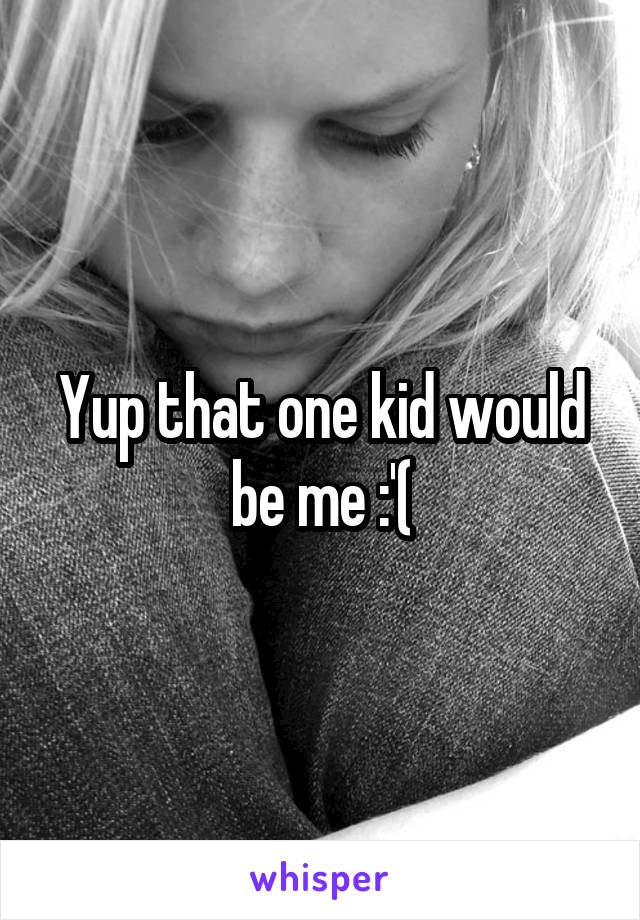 Yup that one kid would be me :'(