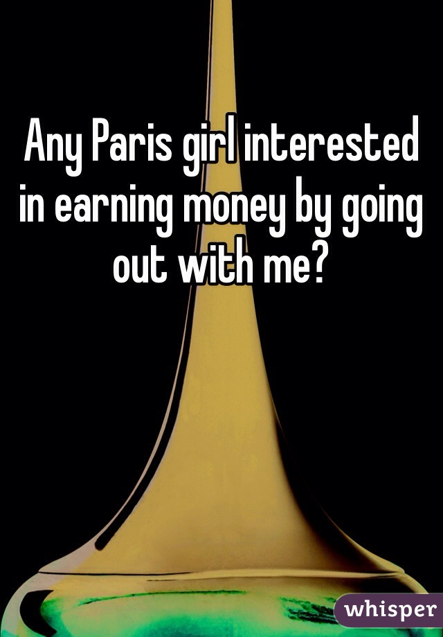 Any Paris girl interested in earning money by going out with me?