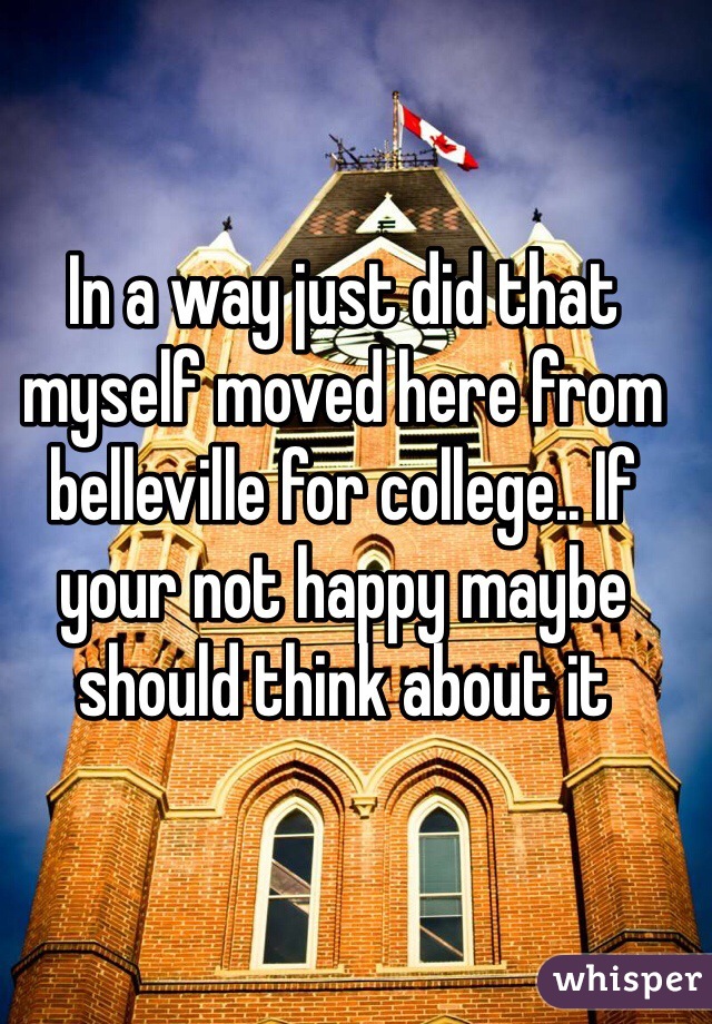 In a way just did that myself moved here from belleville for college.. If your not happy maybe should think about it