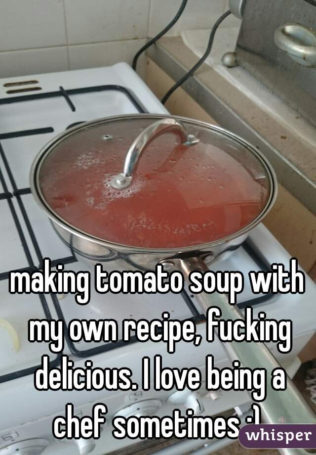 making tomato soup with my own recipe, fucking delicious. I love being a chef sometimes :) 