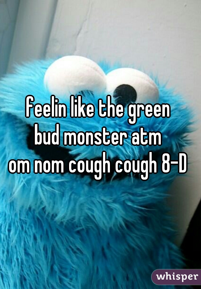feelin like the green 
bud monster atm 
om nom cough cough 8-D 