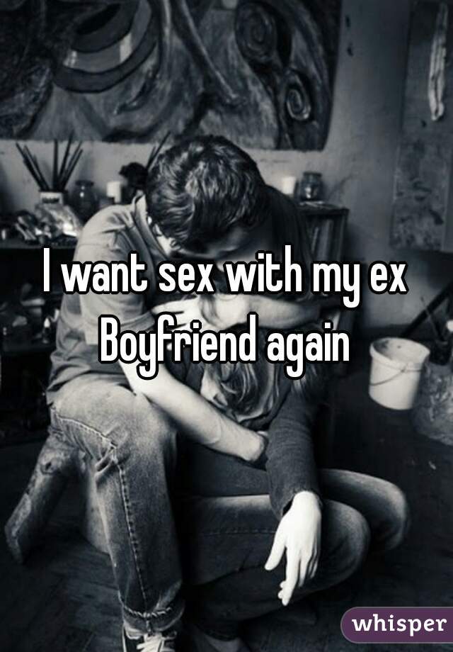 I want sex with my ex Boyfriend again 