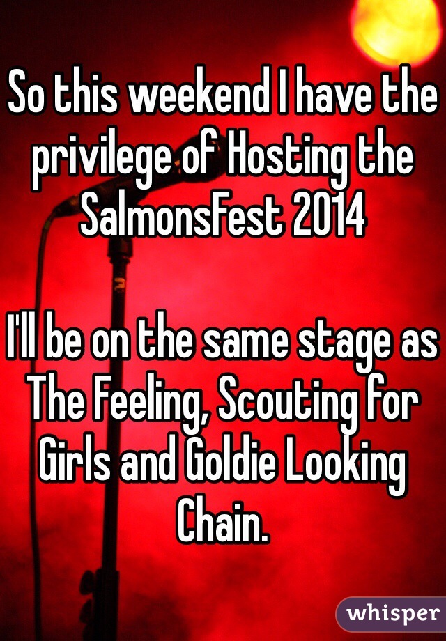 So this weekend I have the privilege of Hosting the SalmonsFest 2014

I'll be on the same stage as The Feeling, Scouting for Girls and Goldie Looking Chain.