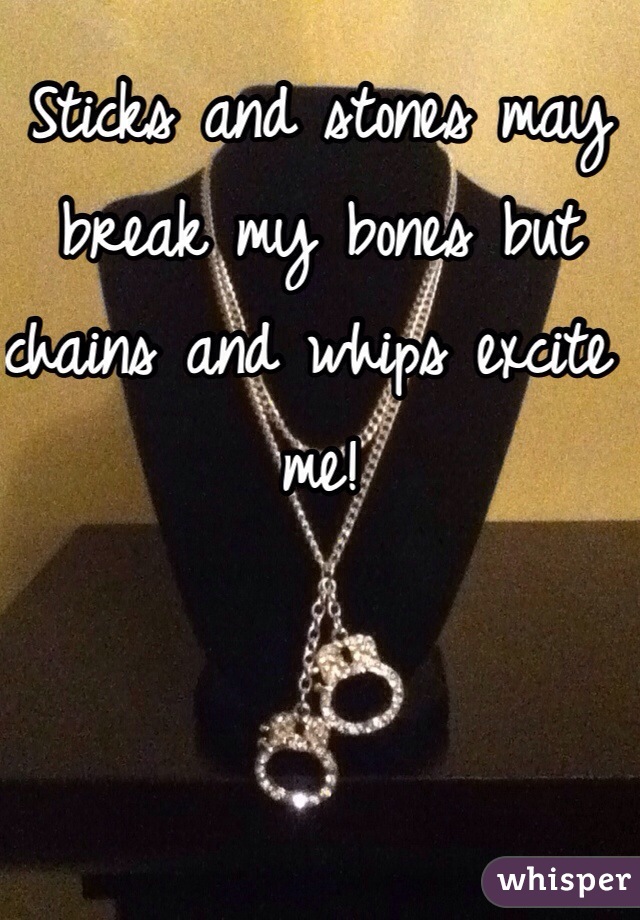 Sticks and stones may break my bones but chains and whips excite me!
