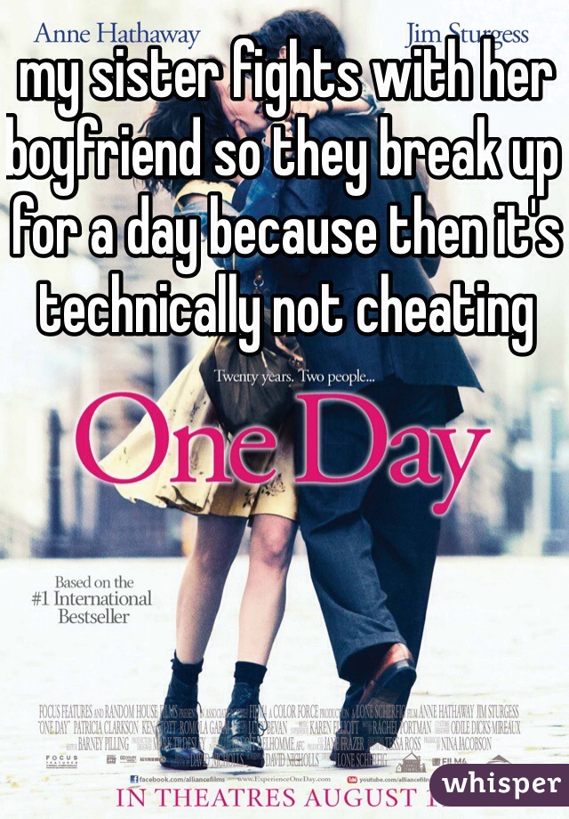 my sister fights with her boyfriend so they break up for a day because then it's technically not cheating 