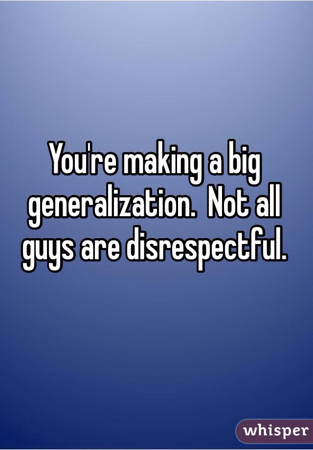 You're making a big generalization.  Not all guys are disrespectful.