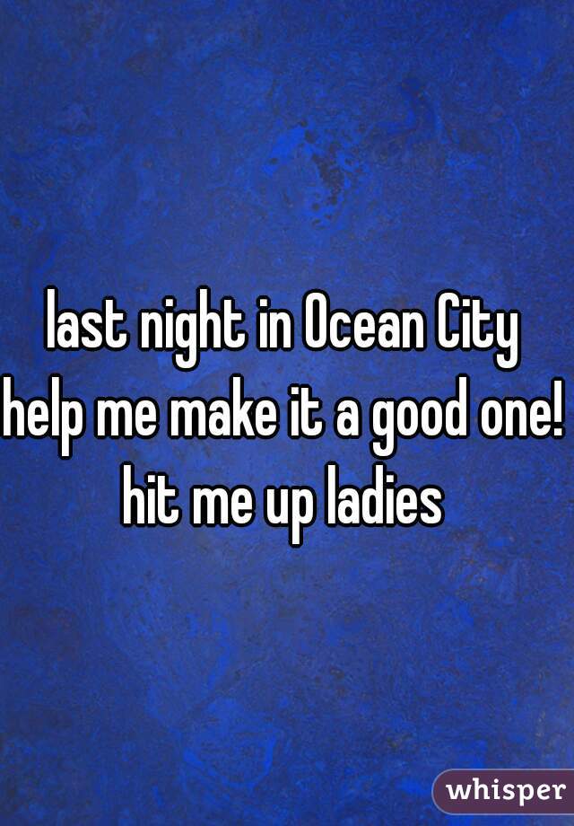 last night in Ocean City 
help me make it a good one! 
hit me up ladies 