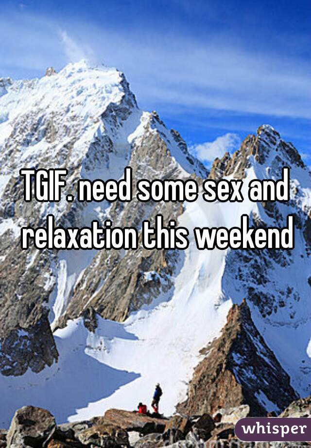 TGIF. need some sex and relaxation this weekend
 