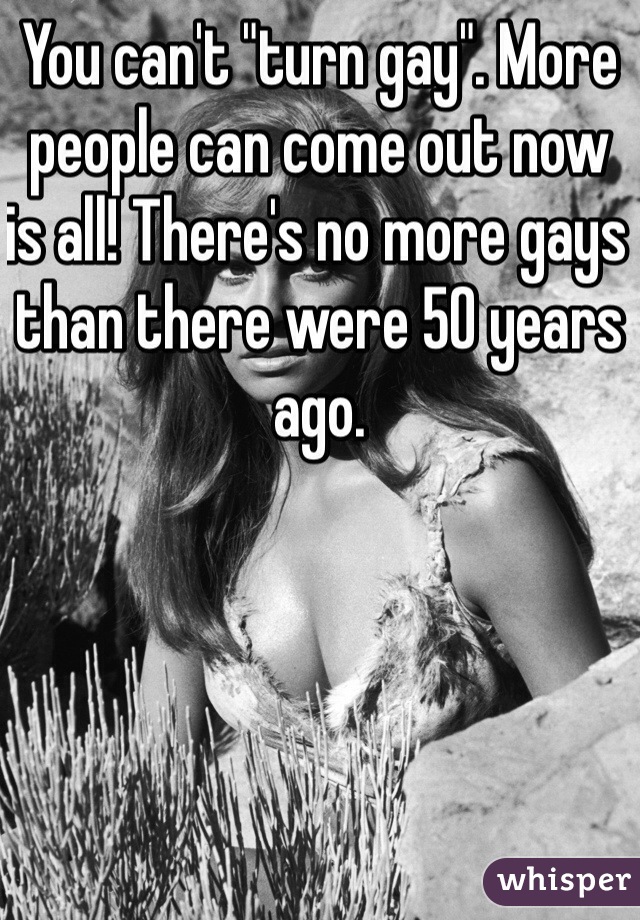 You can't "turn gay". More people can come out now is all! There's no more gays than there were 50 years ago.