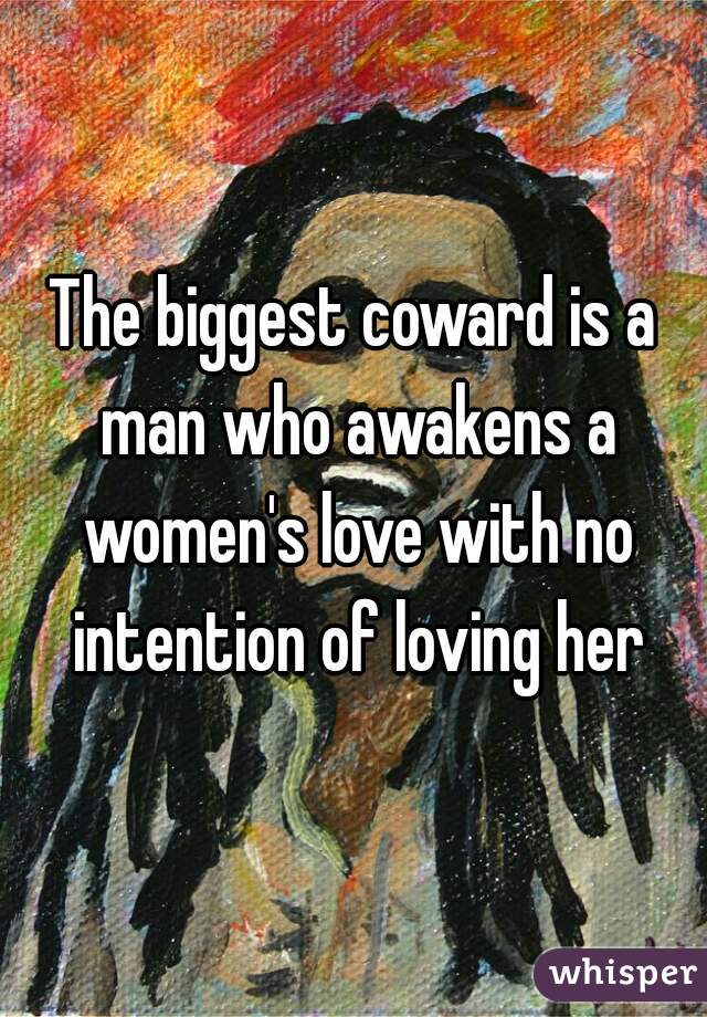 The biggest coward is a man who awakens a women's love with no intention of loving her
