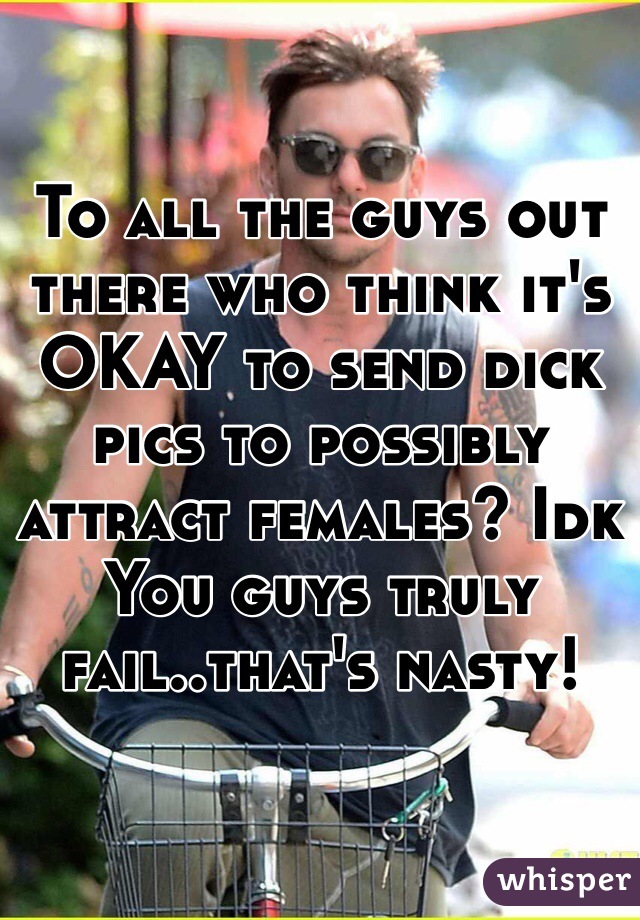 To all the guys out there who think it's OKAY to send dick pics to possibly attract females? Idk
You guys truly fail..that's nasty!