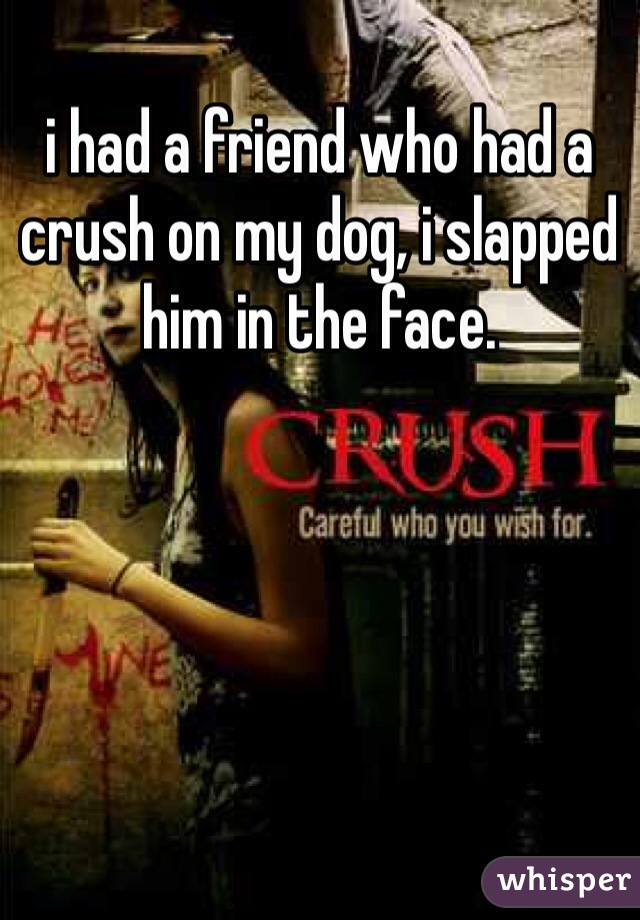 i had a friend who had a crush on my dog, i slapped him in the face. 