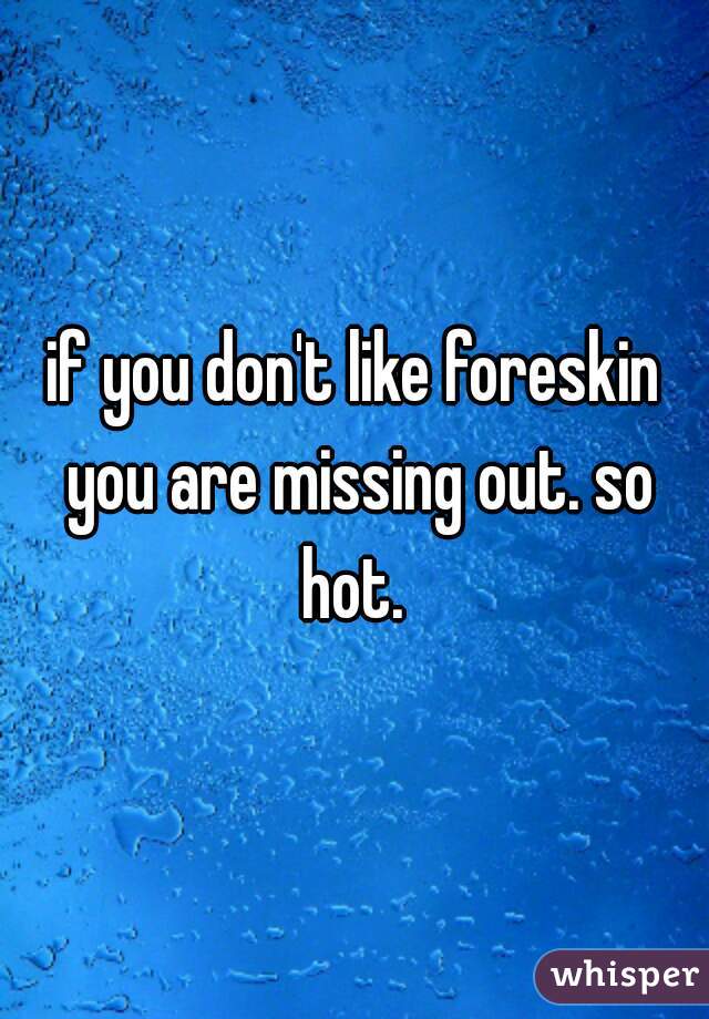 if you don't like foreskin you are missing out. so hot. 
