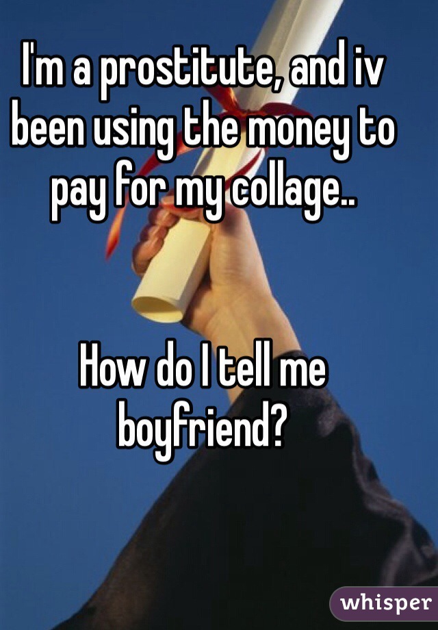 I'm a prostitute, and iv been using the money to pay for my collage..


How do I tell me boyfriend?