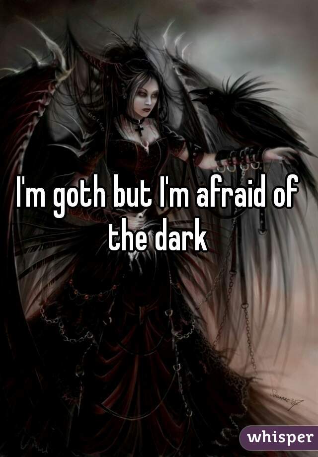 I'm goth but I'm afraid of the dark 