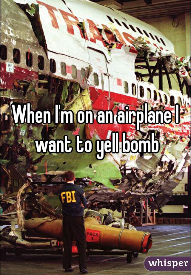 When I'm on an airplane I want to yell bomb