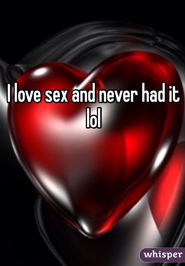 I love sex and never had it lol