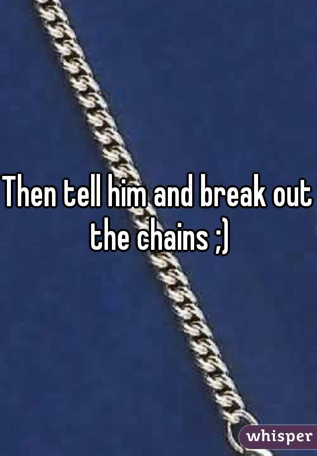 Then tell him and break out the chains ;)