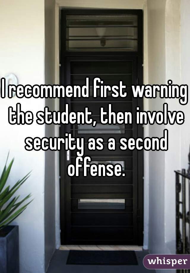 I recommend first warning the student, then involve security as a second offense.