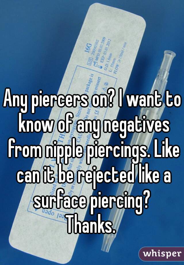 Any piercers on? I want to know of any negatives from nipple piercings. Like can it be rejected like a surface piercing? 
Thanks. 