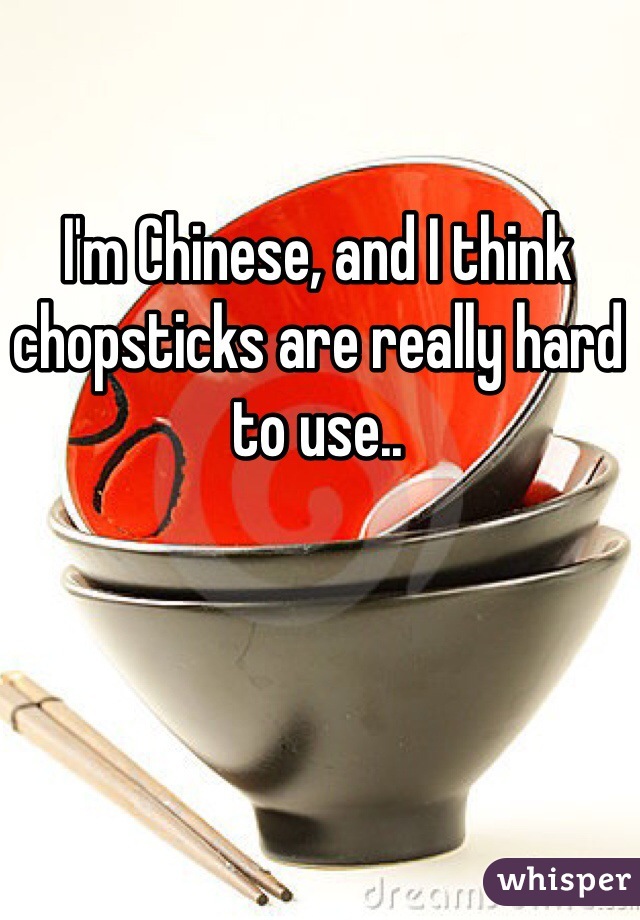 I'm Chinese, and I think chopsticks are really hard to use..