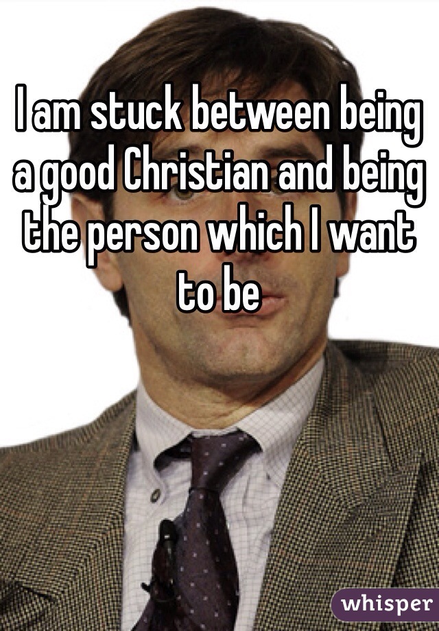 I am stuck between being a good Christian and being the person which I want to be