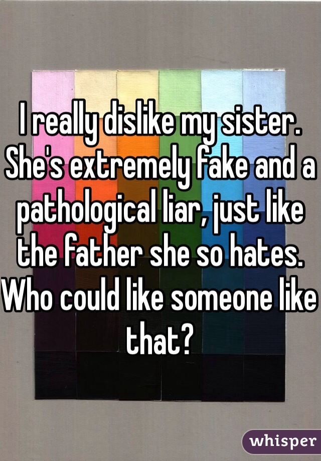 I really dislike my sister. She's extremely fake and a pathological liar, just like the father she so hates. 
Who could like someone like that?