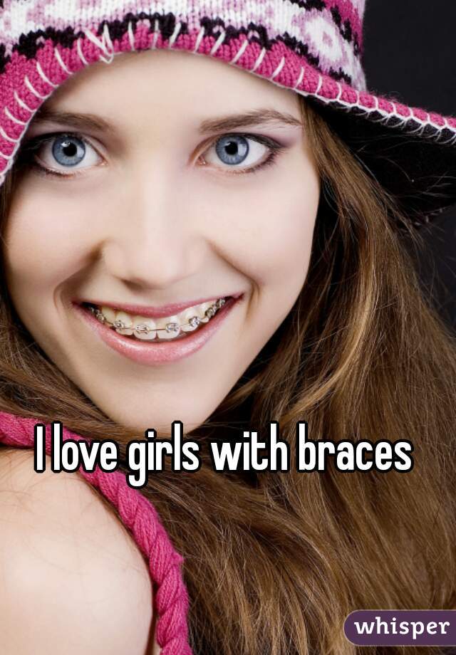 I love girls with braces 