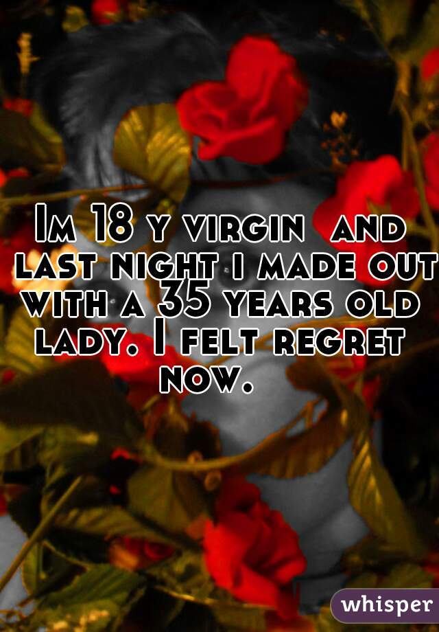 Im 18 y virgin  and last night i made out with a 35 years old  lady. I felt regret  now.   