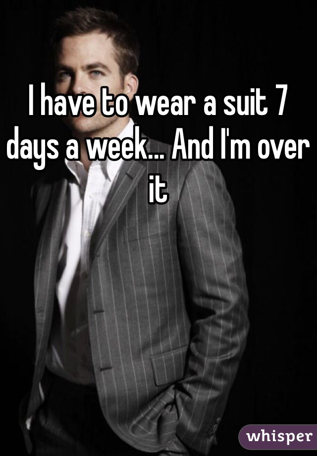 I have to wear a suit 7 days a week... And I'm over it