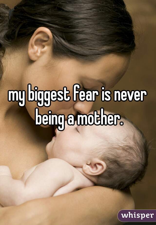 my biggest fear is never being a mother.