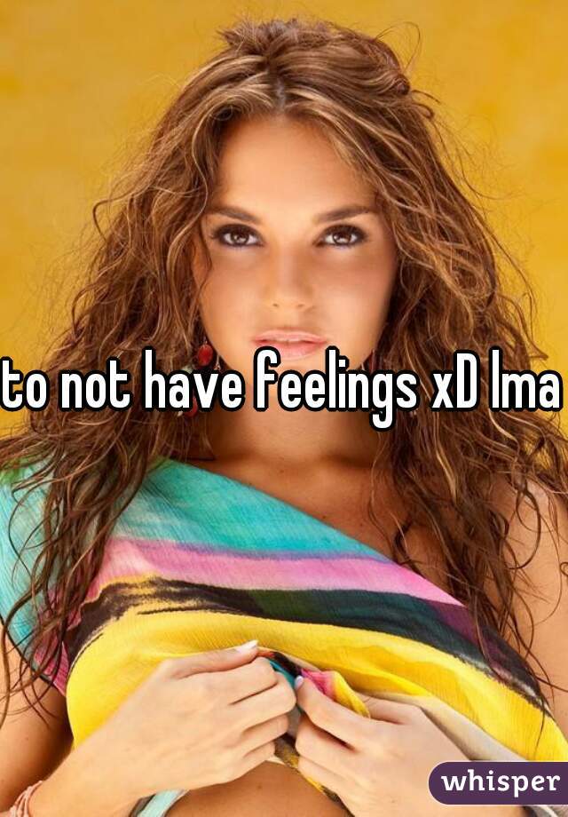 to not have feelings xD lmao
