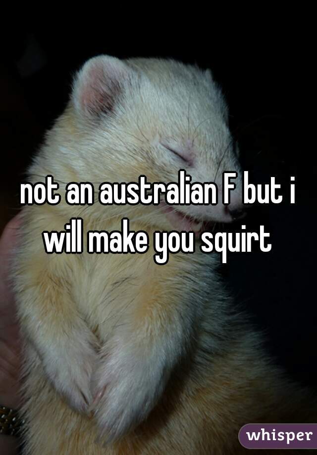 not an australian F but i will make you squirt 