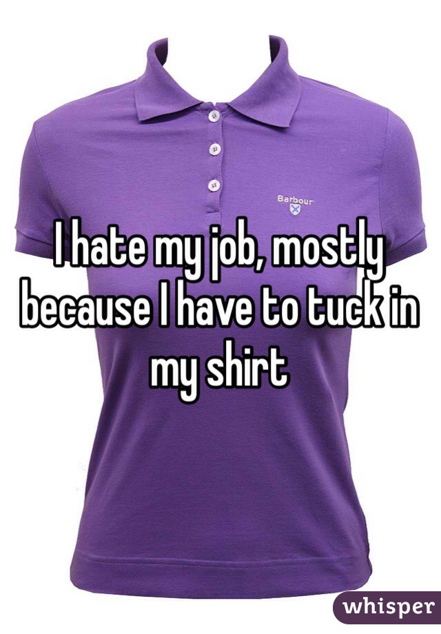 I hate my job, mostly because I have to tuck in my shirt