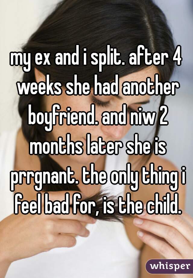 my ex and i split. after 4 weeks she had another boyfriend. and niw 2 months later she is prrgnant. the only thing i feel bad for, is the child.
