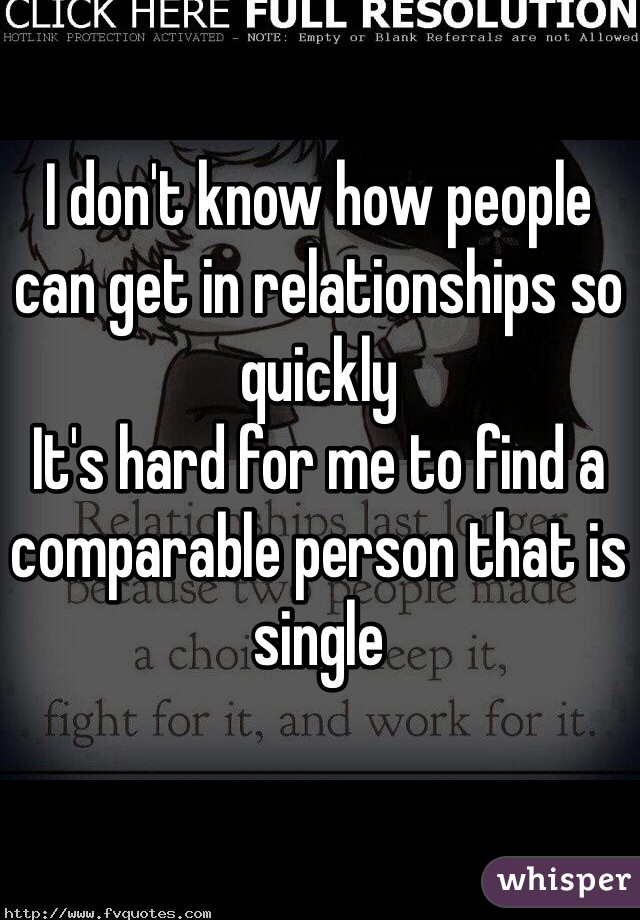 I don't know how people can get in relationships so quickly 
It's hard for me to find a comparable person that is single 