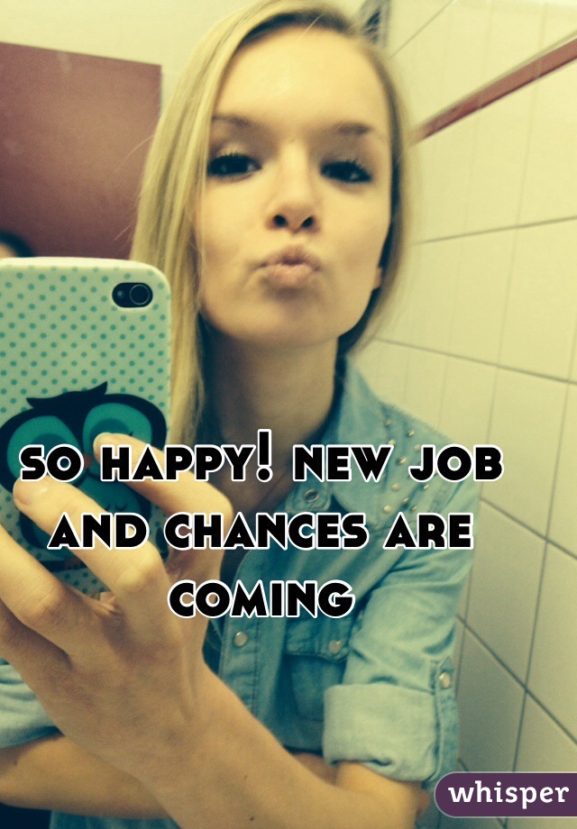 so happy! new job and chances are coming