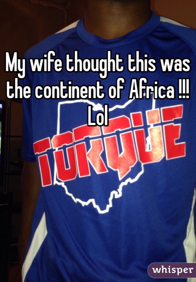 My wife thought this was the continent of Africa !!! Lol