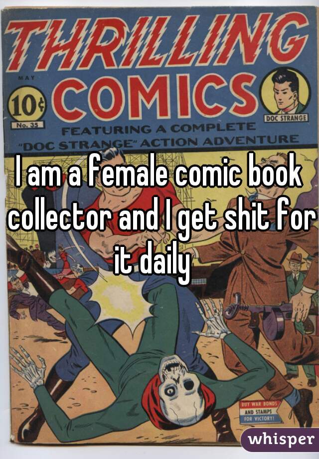 I am a female comic book collector and I get shit for it daily   
