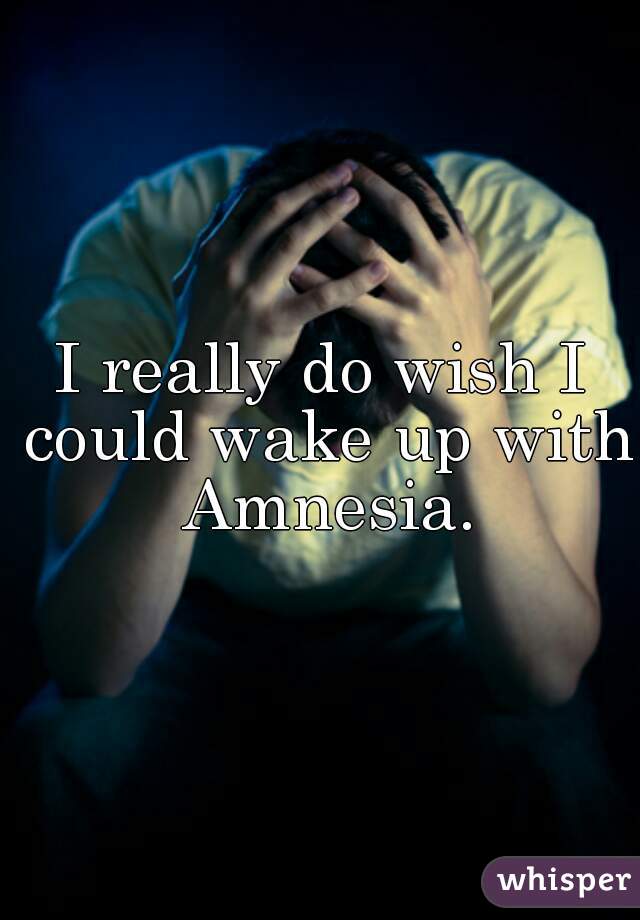 I really do wish I could wake up with Amnesia.