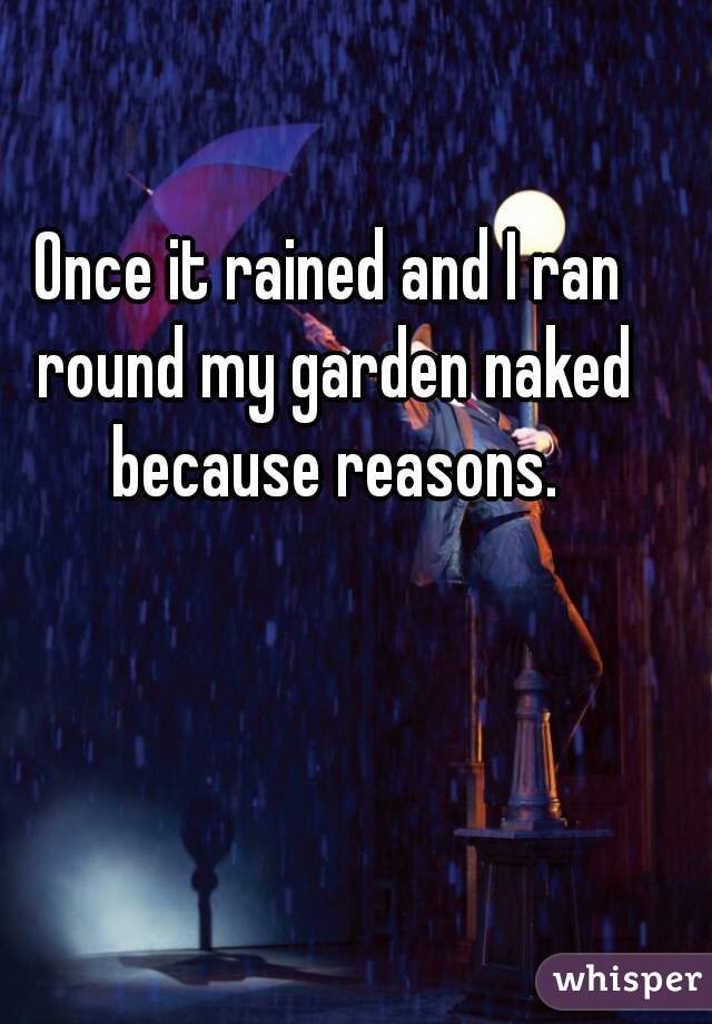 Once it rained and I ran round my garden naked because reasons.

