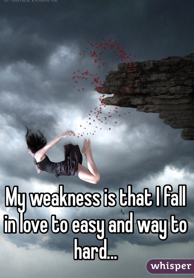 My weakness is that I fall in love to easy and way to hard...