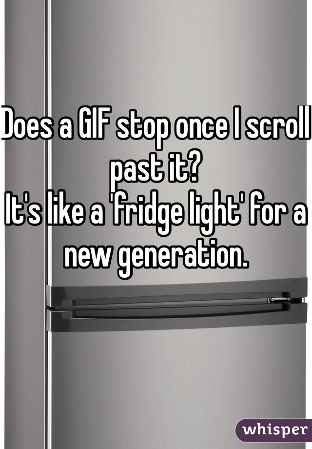 Does a GIF stop once I scroll past it? 
It's like a 'fridge light' for a new generation. 